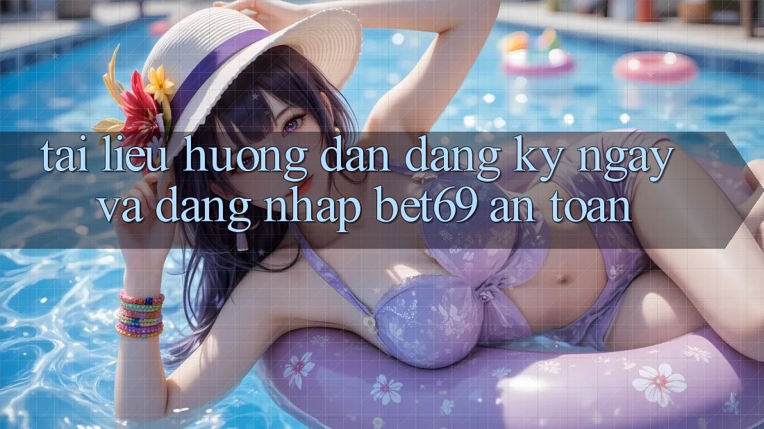 Tài liệu hướng dẫn Đăng ký ngay Và Đăng Nhập Bet69 An Toàn