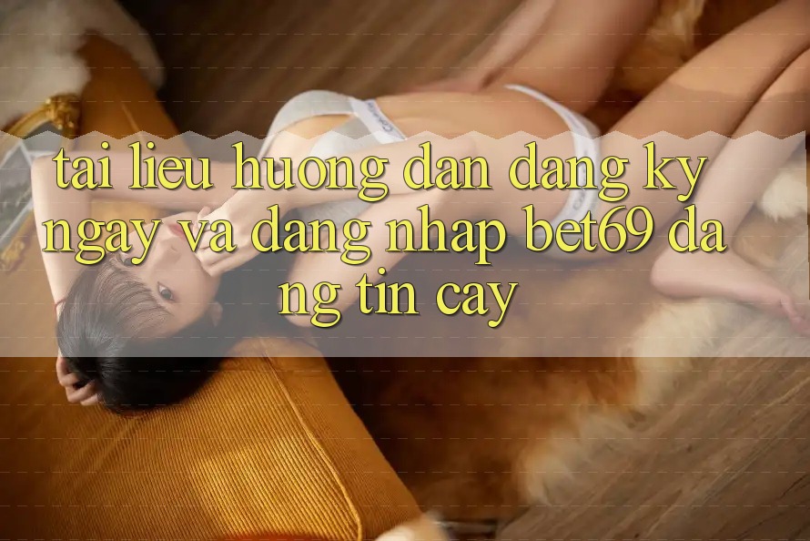 Tài liệu hướng dẫn Đăng ký ngay Và Đăng Nhập Bet69 Đáng tin cậy