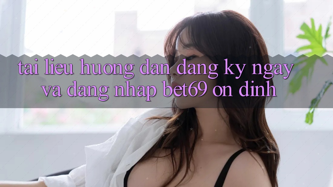 Tài liệu hướng dẫn Đăng ký ngay Và Đăng Nhập Bet69 Ổn định