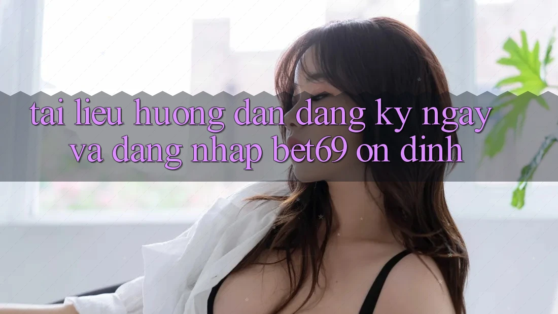 Tài liệu hướng dẫn Đăng ký ngay Và Đăng Nhập Bet69 Ổn định