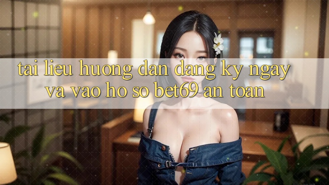 Tài liệu hướng dẫn Đăng ký ngay Và Vào hồ sơ Bet69 An Toàn