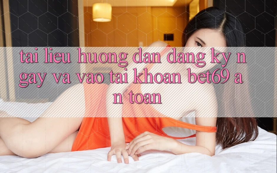 Tài liệu hướng dẫn Đăng ký ngay Và Vào tài khoản Bet69 An Toàn