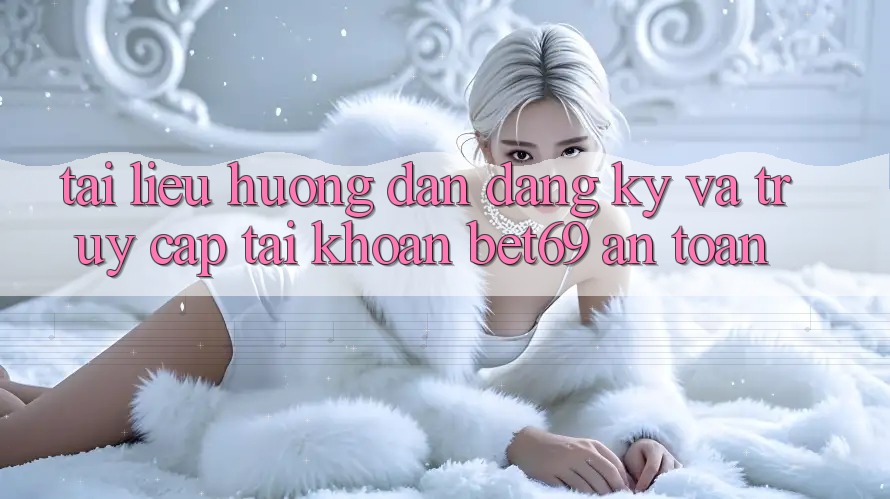 Tài liệu hướng dẫn Đăng Ký Và Truy cập tài khoản Bet69 An Toàn