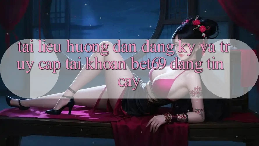 Tài liệu hướng dẫn Đăng Ký Và Truy cập tài khoản Bet69 Đáng tin cậy