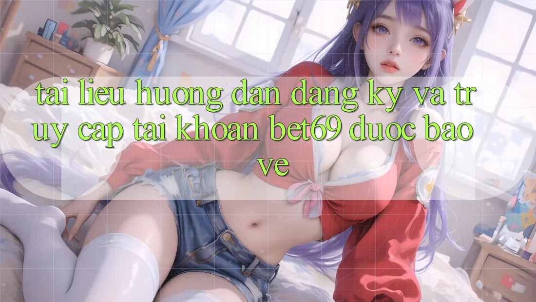 Tài liệu hướng dẫn Đăng Ký Và Truy cập tài khoản Bet69 Được bảo vệ