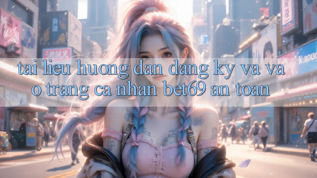 Tài liệu hướng dẫn Đăng Ký Và Vào trang cá nhân Bet69 An Toàn