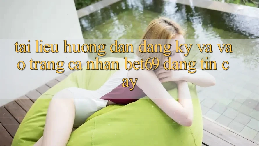 Tài liệu hướng dẫn Đăng Ký Và Vào trang cá nhân Bet69 Đáng tin cậy