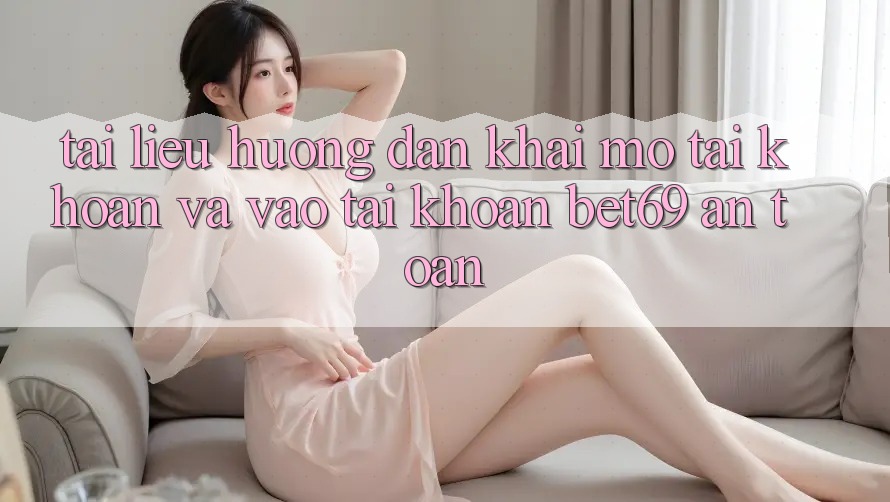 Tài liệu hướng dẫn Khai mở tài khoản Và Vào tài khoản Bet69 An Toàn