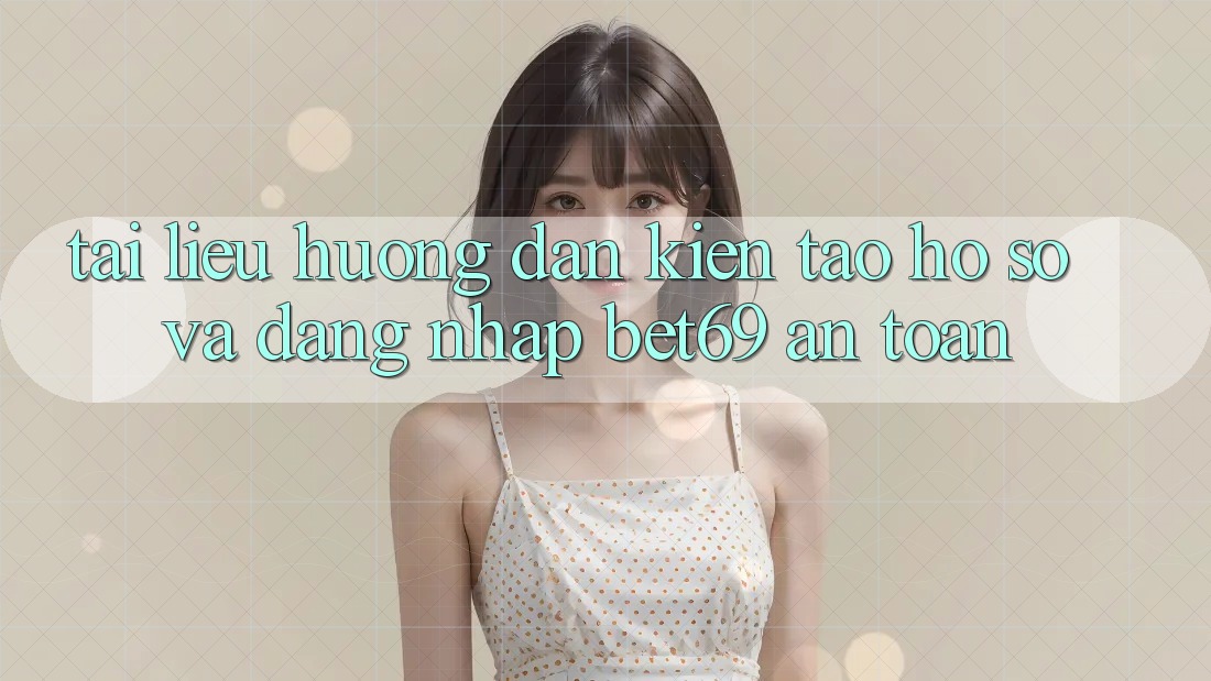 Tài liệu hướng dẫn Kiến tạo hồ sơ Và Đăng Nhập Bet69 An Toàn