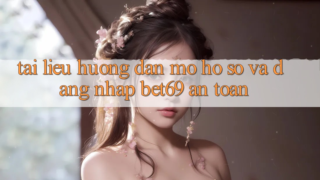 Tài liệu hướng dẫn Mở hồ sơ Và Đăng Nhập Bet69 An Toàn