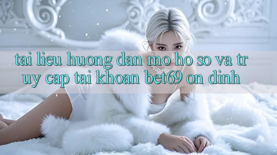 Tài liệu hướng dẫn Mở hồ sơ Và Truy cập tài khoản Bet69 Ổn định