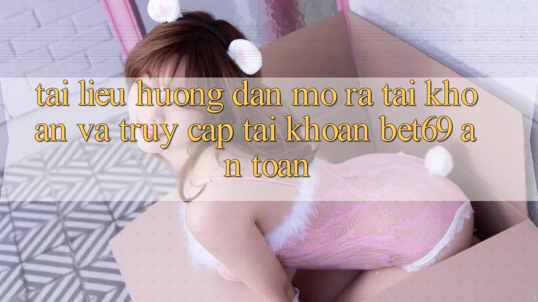 Tài liệu hướng dẫn Mở ra tài khoản Và Truy cập tài khoản Bet69 An Toàn