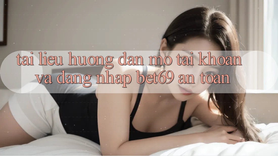 Tài liệu hướng dẫn Mở tài khoản Và Đăng Nhập Bet69 An Toàn