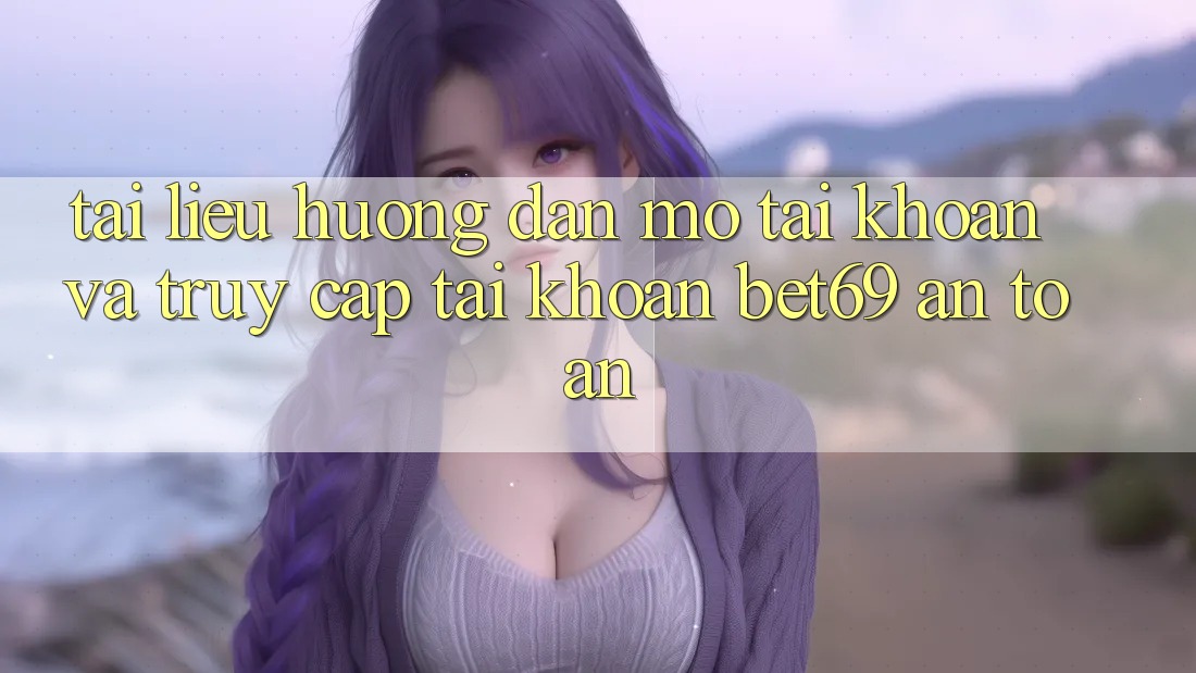 Tài liệu hướng dẫn Mở tài khoản Và Truy cập tài khoản Bet69 An Toàn
