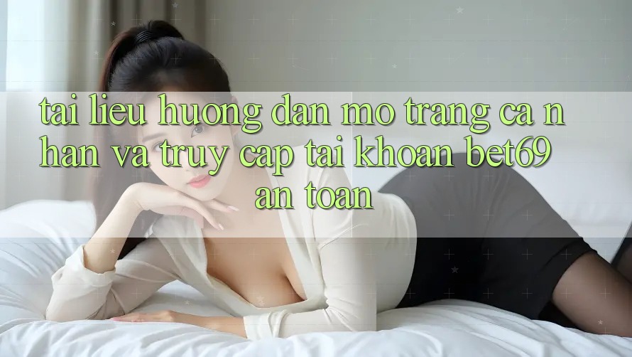 Tài liệu hướng dẫn Mở trang cá nhân Và Truy cập tài khoản Bet69 An Toàn
