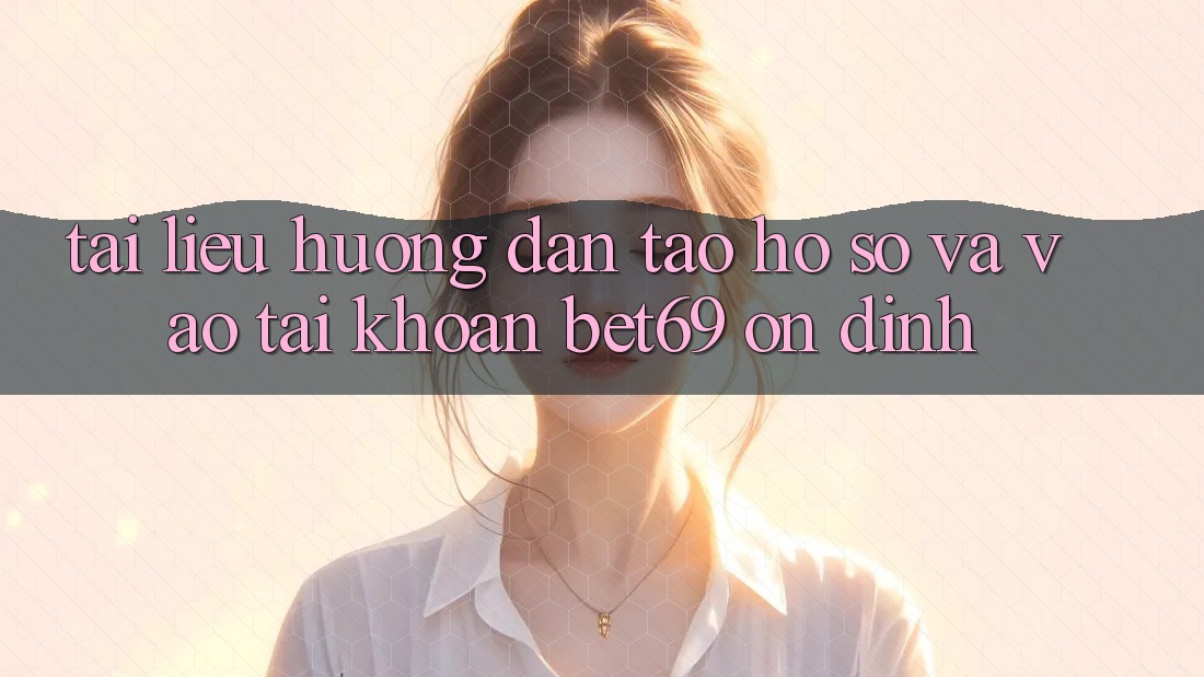 Tài liệu hướng dẫn Tạo hồ sơ Và Vào tài khoản Bet69 Ổn định