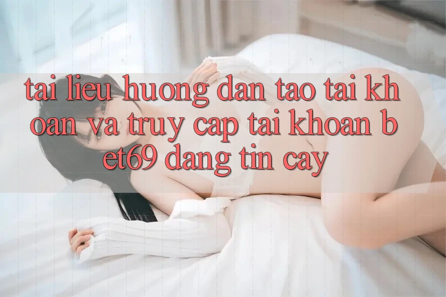Tài liệu hướng dẫn Tạo tài khoản Và Truy cập tài khoản Bet69 Đáng tin cậy