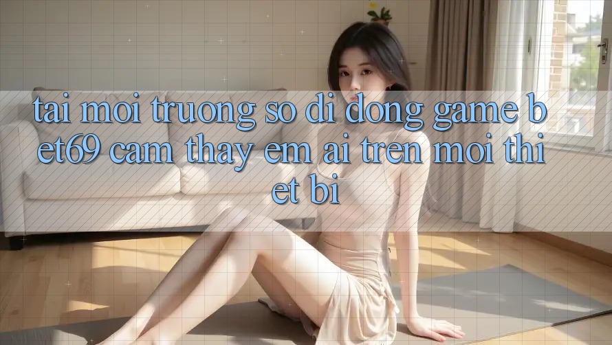 Tải Môi trường số di động Game Bet69 – Cảm thấy Êm ái Trên Mọi Thiết Bị
