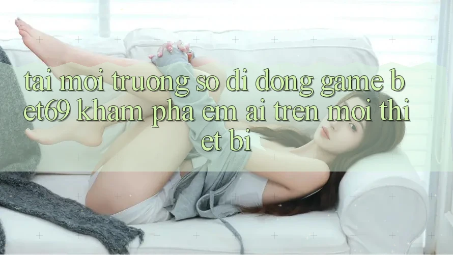 Tải Môi trường số di động Game Bet69 – Khám phá Êm ái Trên Mọi Thiết Bị