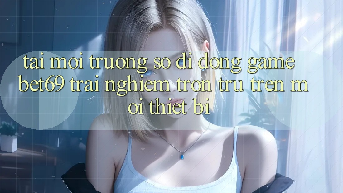 Tải Môi trường số di động Game Bet69 – Trải nghiệm Trơn tru Trên Mọi Thiết Bị