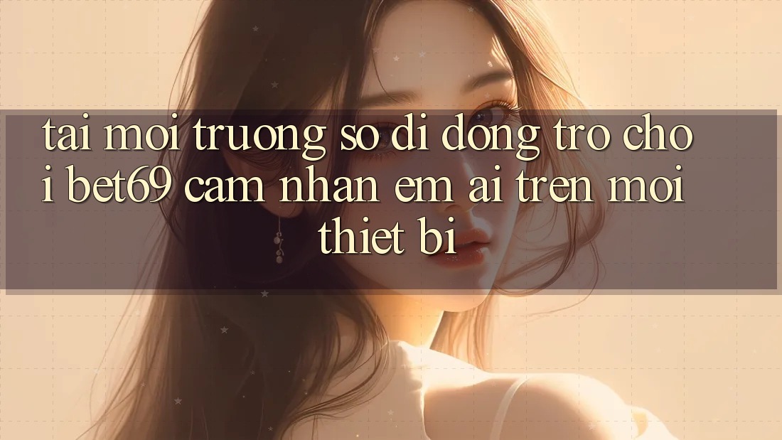 Tải Môi trường số di động Trò chơi Bet69 – Cảm nhận Êm ái Trên Mọi Thiết Bị