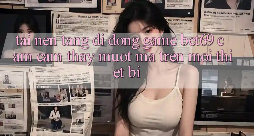 Tải Nền tảng di động Game Bet69 – Cảm cảm thấy Mượt Mà Trên Mọi Thiết Bị