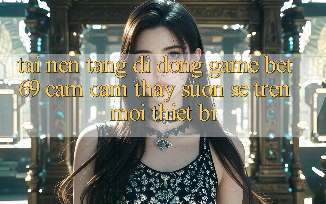 Tải Nền tảng di động Game Bet69 – Cảm cảm thấy Suôn sẻ Trên Mọi Thiết Bị