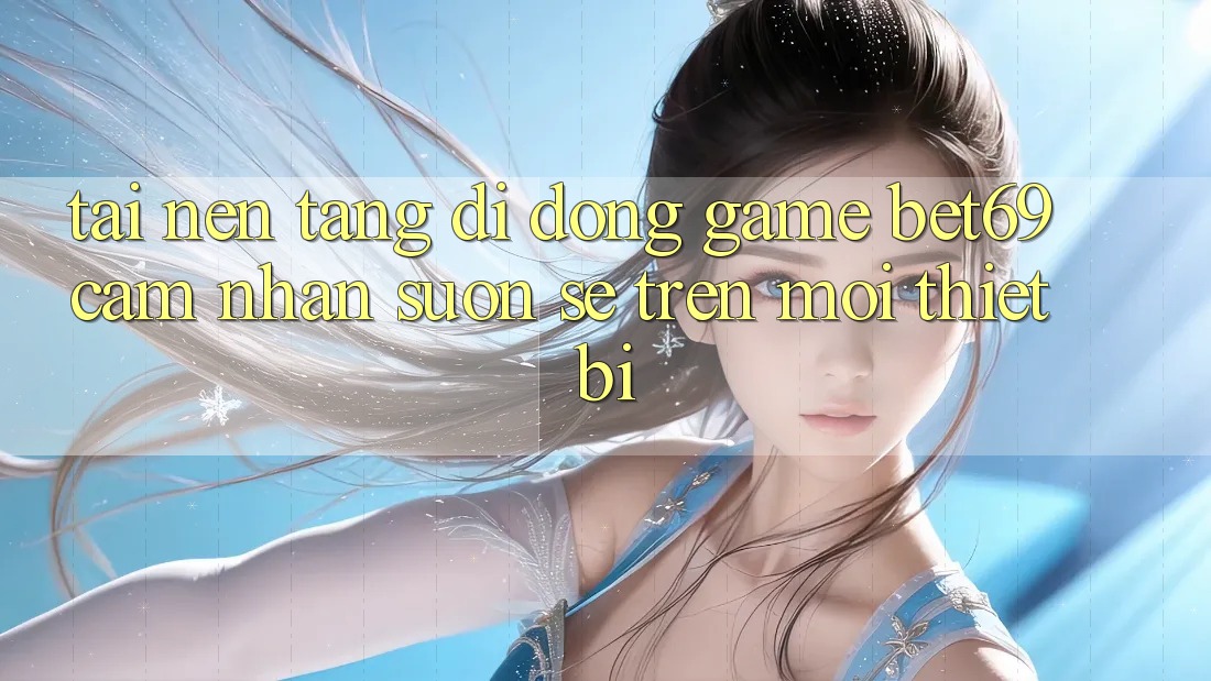 Tải Nền tảng di động Game Bet69 – Cảm nhận Suôn sẻ Trên Mọi Thiết Bị