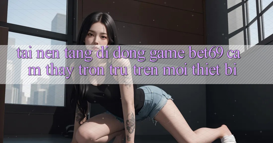Tải Nền tảng di động Game Bet69 – Cảm thấy Trơn tru Trên Mọi Thiết Bị