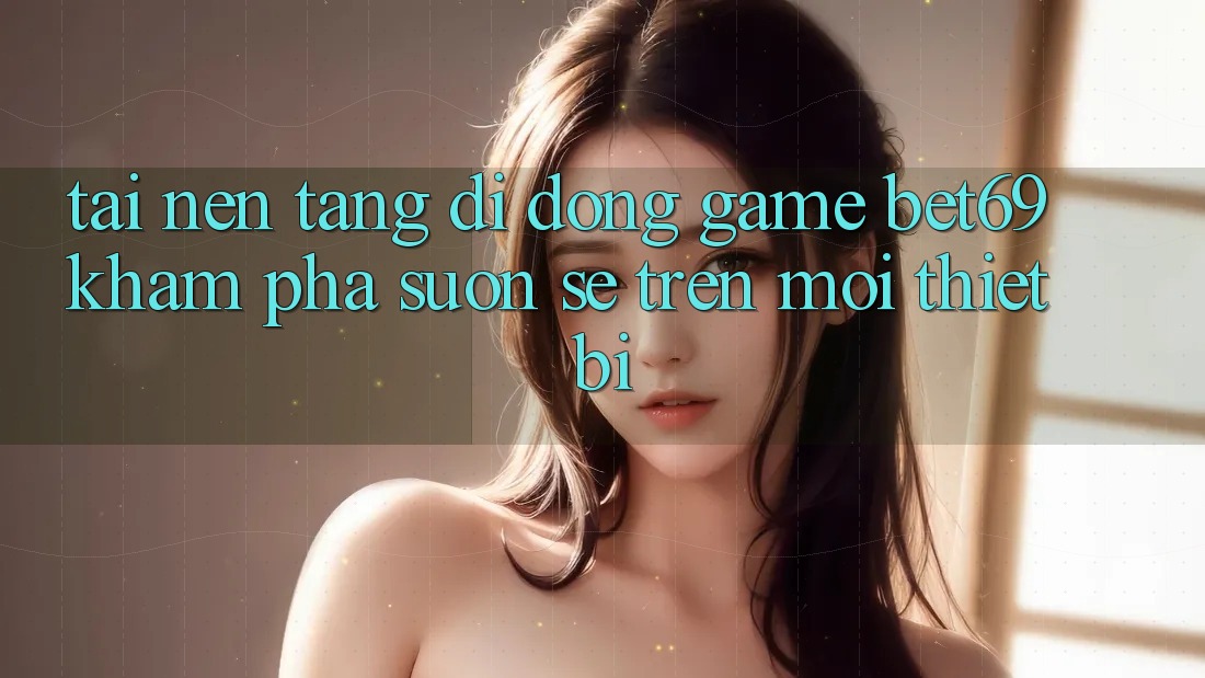 Tải Nền tảng di động Game Bet69 – Khám phá Suôn sẻ Trên Mọi Thiết Bị