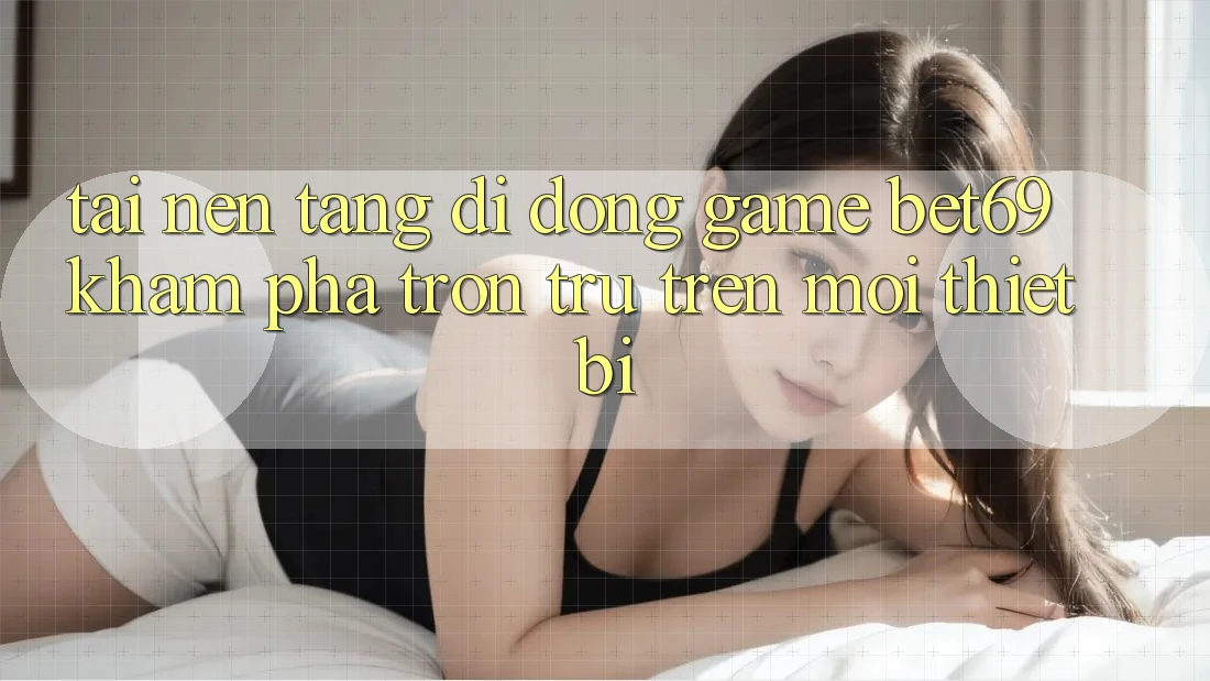 Tải Nền tảng di động Game Bet69 – Khám phá Trơn tru Trên Mọi Thiết Bị