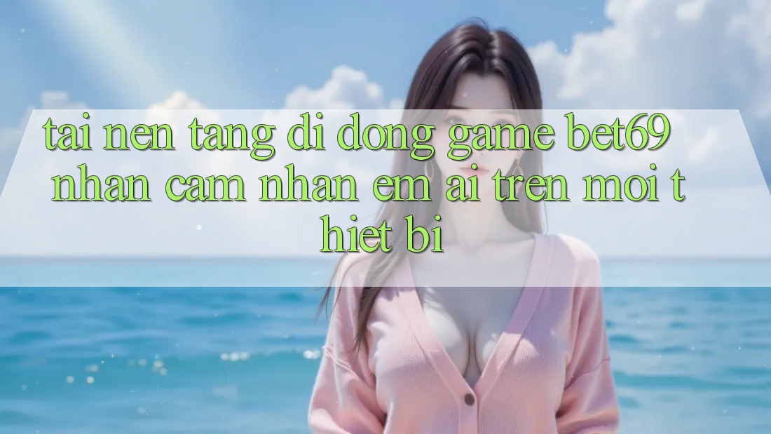 Tải Nền tảng di động Game Bet69 – Nhận cảm nhận Êm ái Trên Mọi Thiết Bị