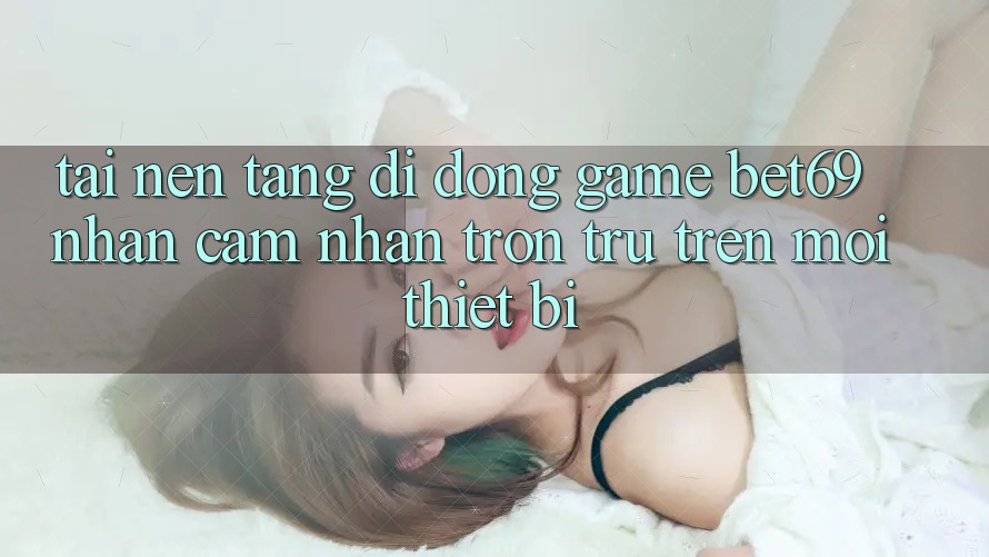 Tải Nền tảng di động Game Bet69 – Nhận cảm nhận Trơn tru Trên Mọi Thiết Bị