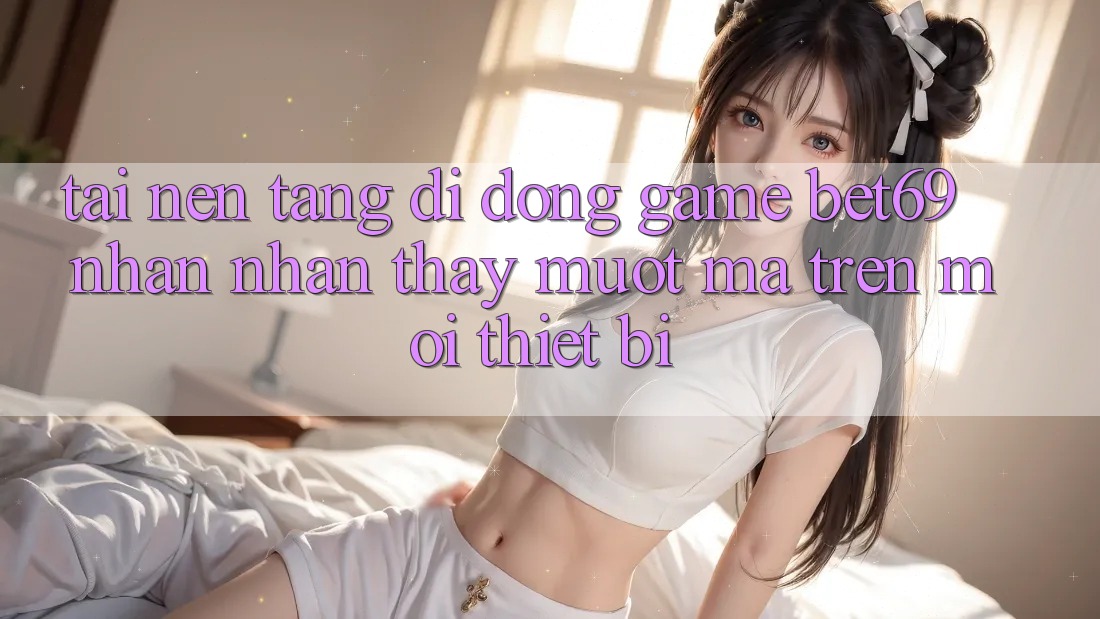 Tải Nền tảng di động Game Bet69 – Nhận nhận thấy Mượt Mà Trên Mọi Thiết Bị
