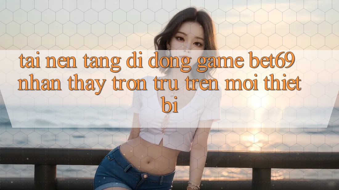 Tải Nền tảng di động Game Bet69 – Nhận thấy Trơn tru Trên Mọi Thiết Bị