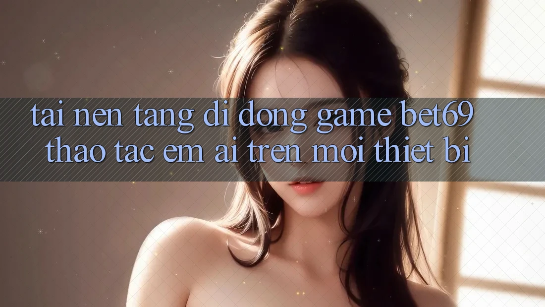 Tải Nền tảng di động Game Bet69 – Thao tác Êm ái Trên Mọi Thiết Bị