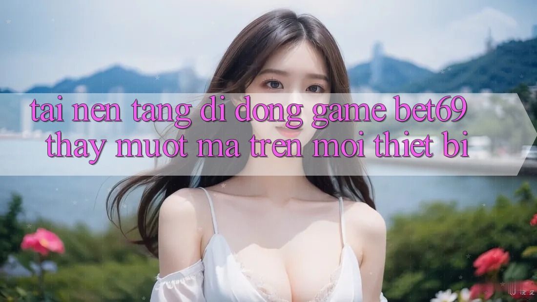 Tải Nền tảng di động Game Bet69 – Thấy Mượt Mà Trên Mọi Thiết Bị