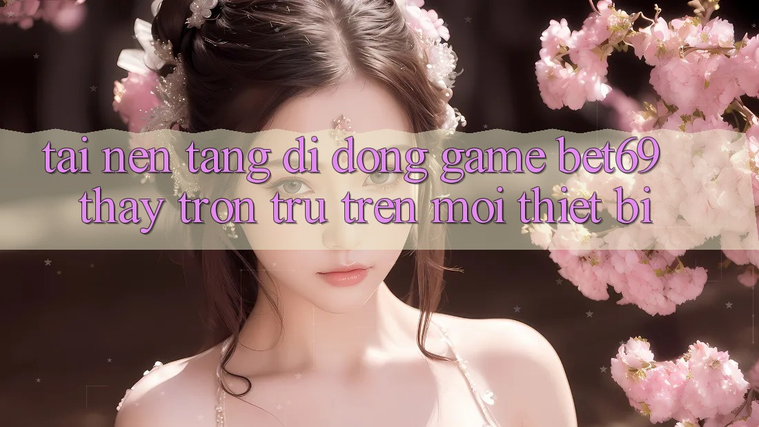 Tải Nền tảng di động Game Bet69 – Thấy Trơn tru Trên Mọi Thiết Bị
