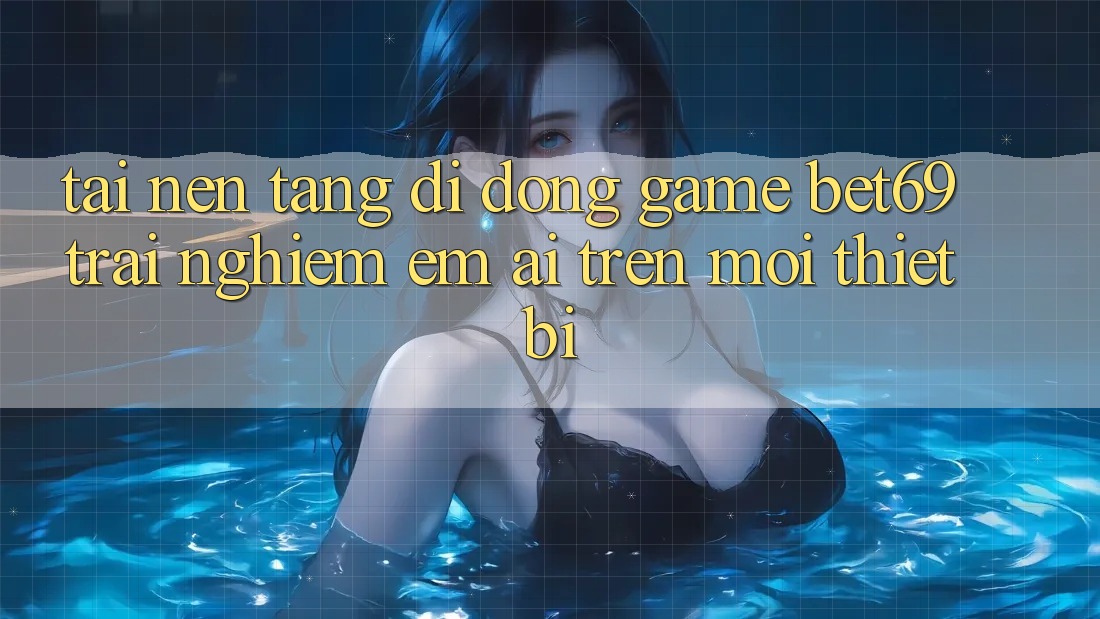 Tải Nền tảng di động Game Bet69 – Trải Nghiệm Êm ái Trên Mọi Thiết Bị