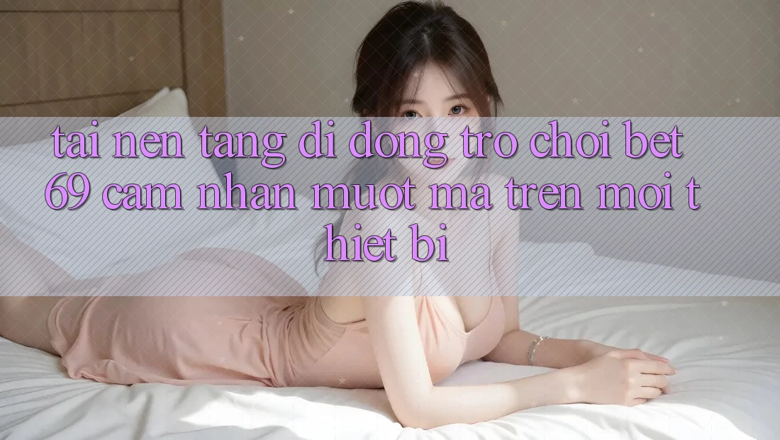 Tải Nền tảng di động Trò chơi Bet69 – Cảm nhận Mượt Mà Trên Mọi Thiết Bị
