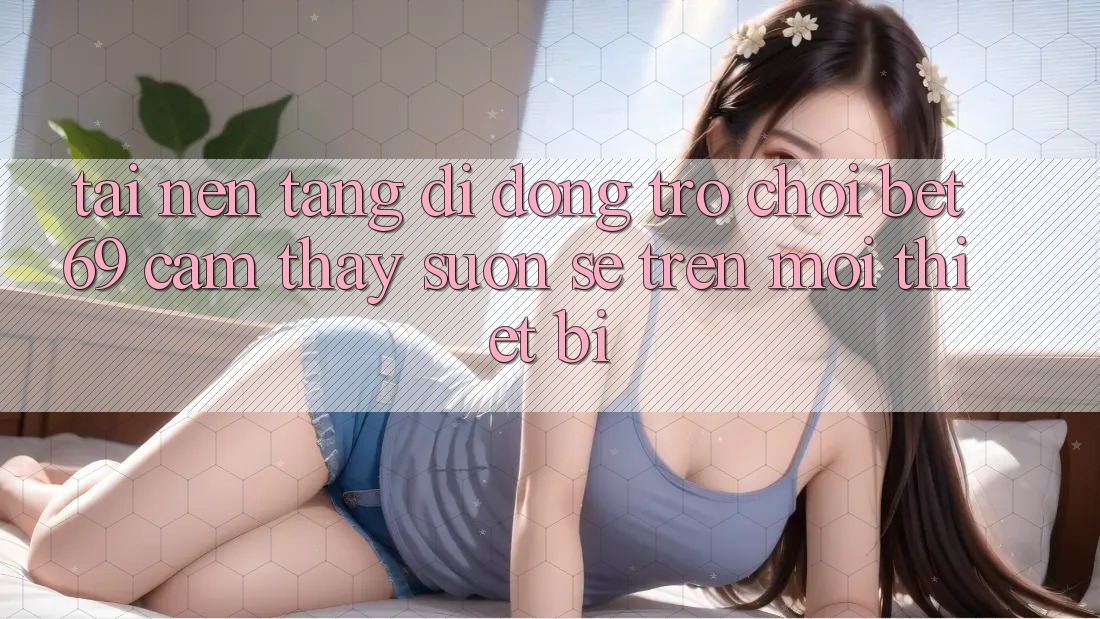 Tải Nền tảng di động Trò chơi Bet69 – Cảm thấy Suôn sẻ Trên Mọi Thiết Bị