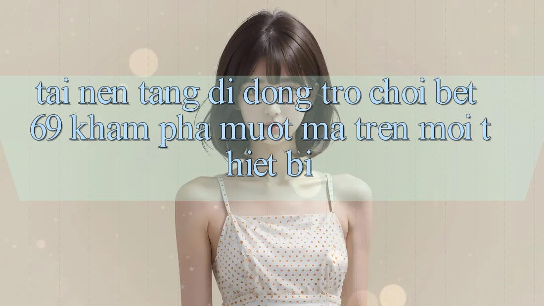 Tải Nền tảng di động Trò chơi Bet69 – Khám phá Mượt Mà Trên Mọi Thiết Bị