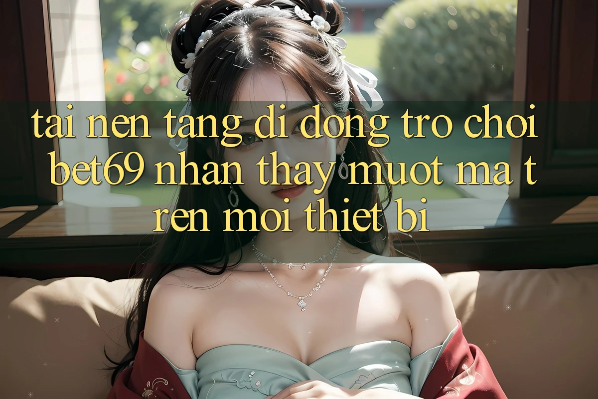 Tải Nền tảng di động Trò chơi Bet69 – Nhận thấy Mượt Mà Trên Mọi Thiết Bị