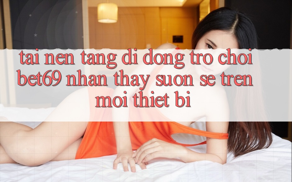 Tải Nền tảng di động Trò chơi Bet69 – Nhận thấy Suôn sẻ Trên Mọi Thiết Bị