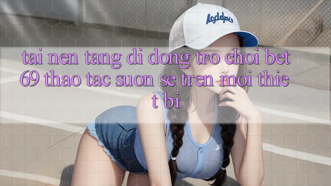 Tải Nền tảng di động Trò chơi Bet69 – Thao tác Suôn sẻ Trên Mọi Thiết Bị