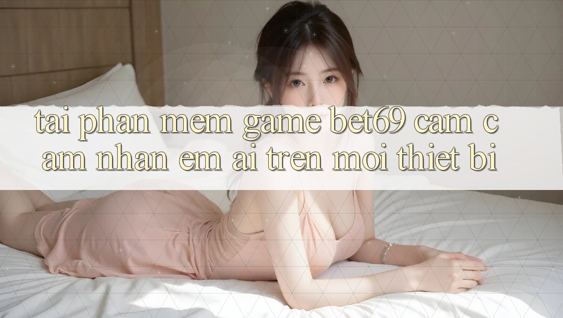 Tải Phần mềm Game Bet69 – Cảm cảm nhận Êm ái Trên Mọi Thiết Bị