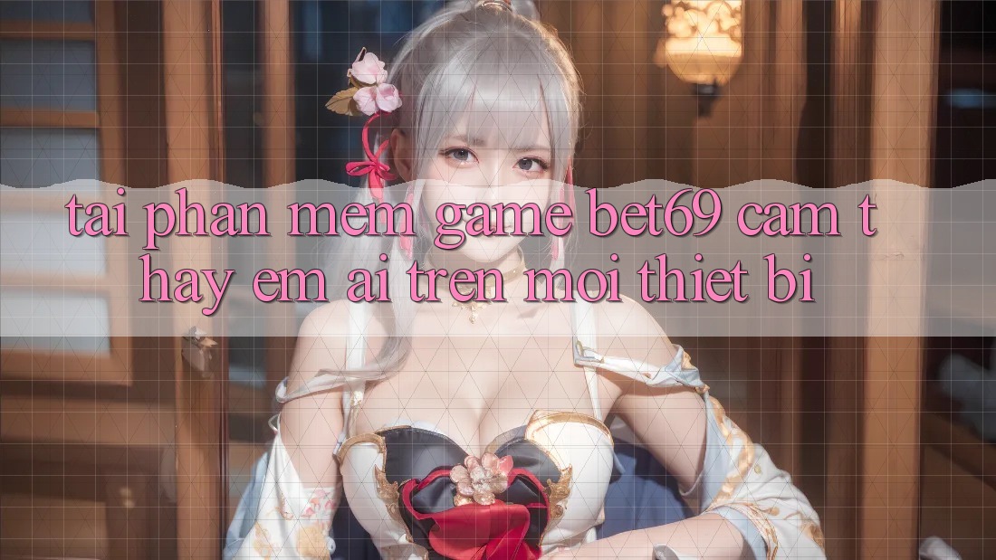 Tải Phần mềm Game Bet69 – Cảm thấy Êm ái Trên Mọi Thiết Bị