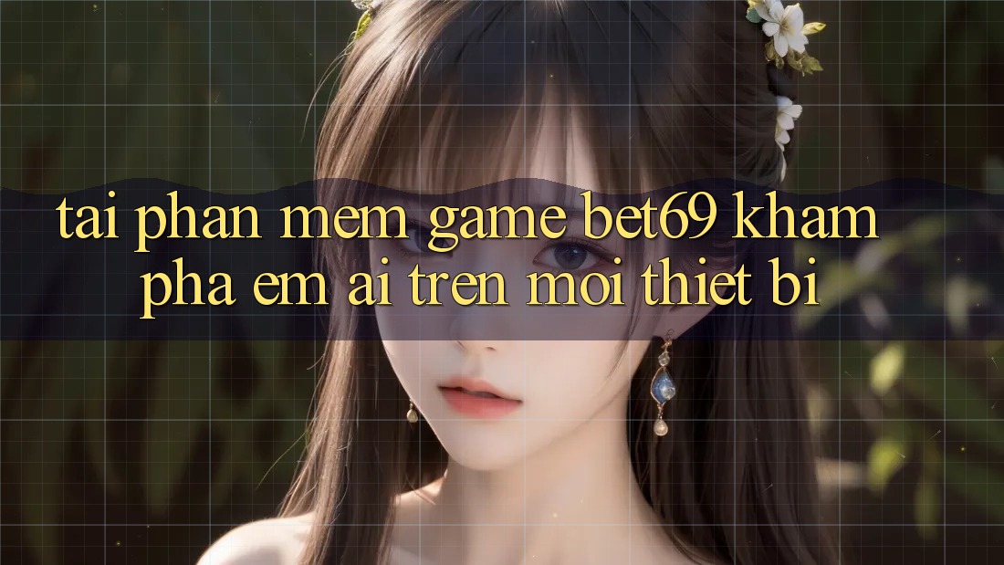Tải Phần mềm Game Bet69 – Khám phá Êm ái Trên Mọi Thiết Bị