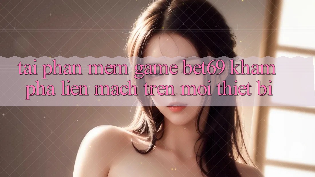 Tải Phần mềm Game Bet69 – Khám phá Liền mạch Trên Mọi Thiết Bị