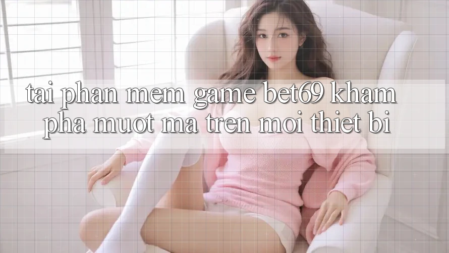 Tải Phần mềm Game Bet69 – Khám phá Mượt Mà Trên Mọi Thiết Bị